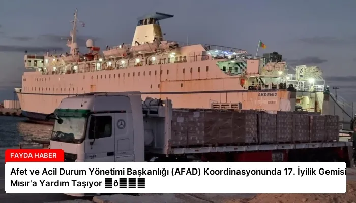 Afet ve Acil Durum Yönetimi Başkanlığı (AFAD) Koordinasyonunda 17. İyilik Gemisi Mısır’a Yardım Taşıyor ⏬👇