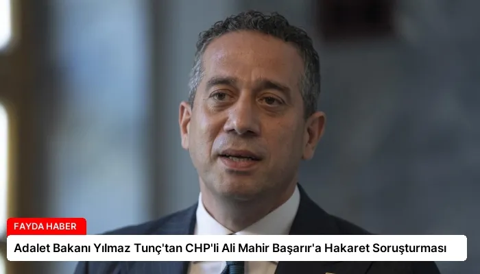 Adalet Bakanı Yılmaz Tunç’tan CHP’li Ali Mahir Başarır’a Hakaret Soruşturması
