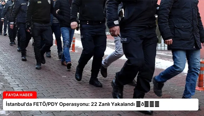 İstanbul’da FETÖ/PDY Operasyonu: 22 Zanlı Yakalandı ⏬👇