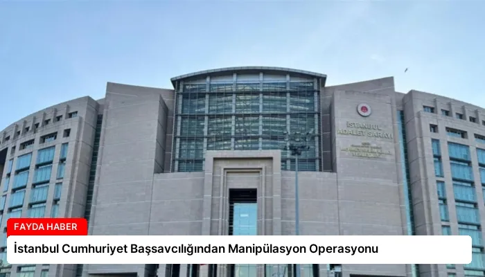 İstanbul Cumhuriyet Başsavcılığından Manipülasyon Operasyonu