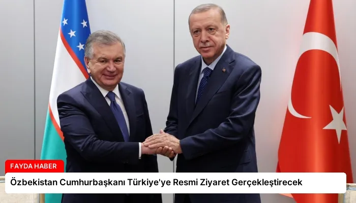 Özbekistan Cumhurbaşkanı Türkiye’ye Resmi Ziyaret Gerçekleştirecek
