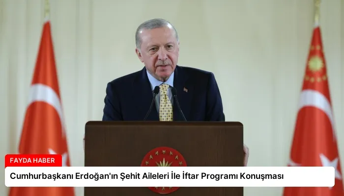 Cumhurbaşkanı Erdoğan’ın Şehit Aileleri İle İftar Programı Konuşması