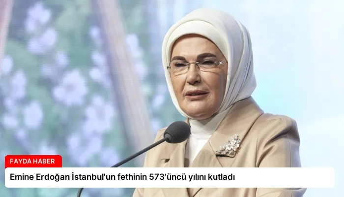 Emine Erdoğan İstanbul’un fethinin 573’üncü yılını kutladı