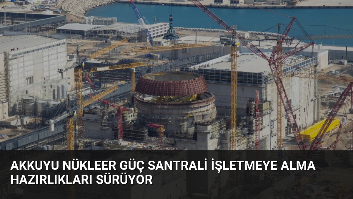 Akkuyu Nükleer Güç Santrali İşletmeye Alma Hazırlıkları Sürüyor