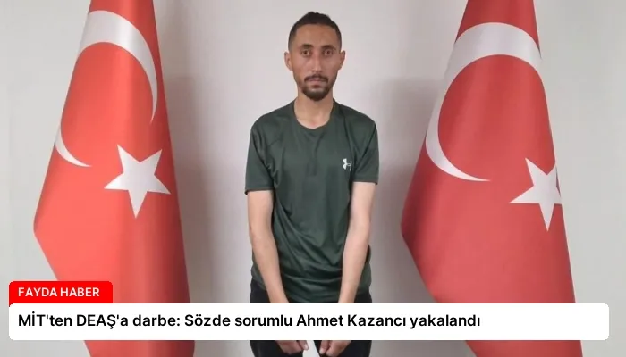 MİT’ten DEAŞ’a darbe: Sözde sorumlu Ahmet Kazancı yakalandı