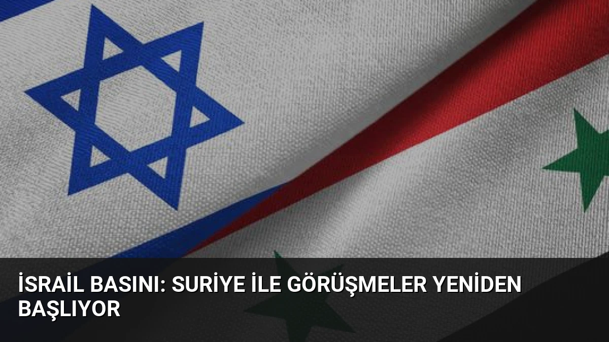 İsrail Basını: Suriye ile Görüşmeler Yeniden Başlıyor