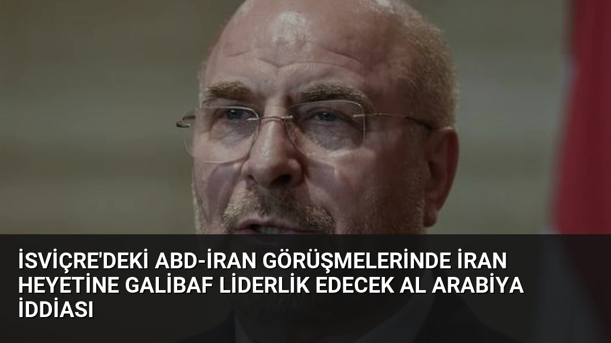 İsviçre’deki ABD-İran Görüşmelerinde İran Heyetine Galibaf Liderlik Edecek Al Arabiya İddiası