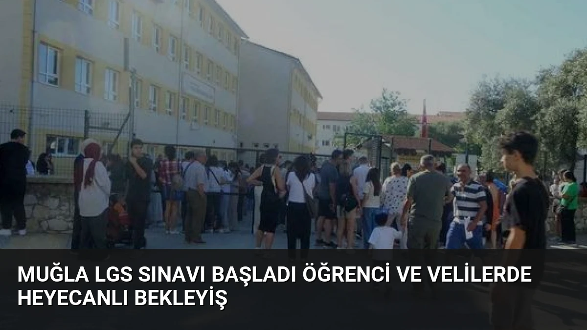 Muğla LGS Sınavı Başladı Öğrenci ve Velilerde Heyecanlı Bekleyiş