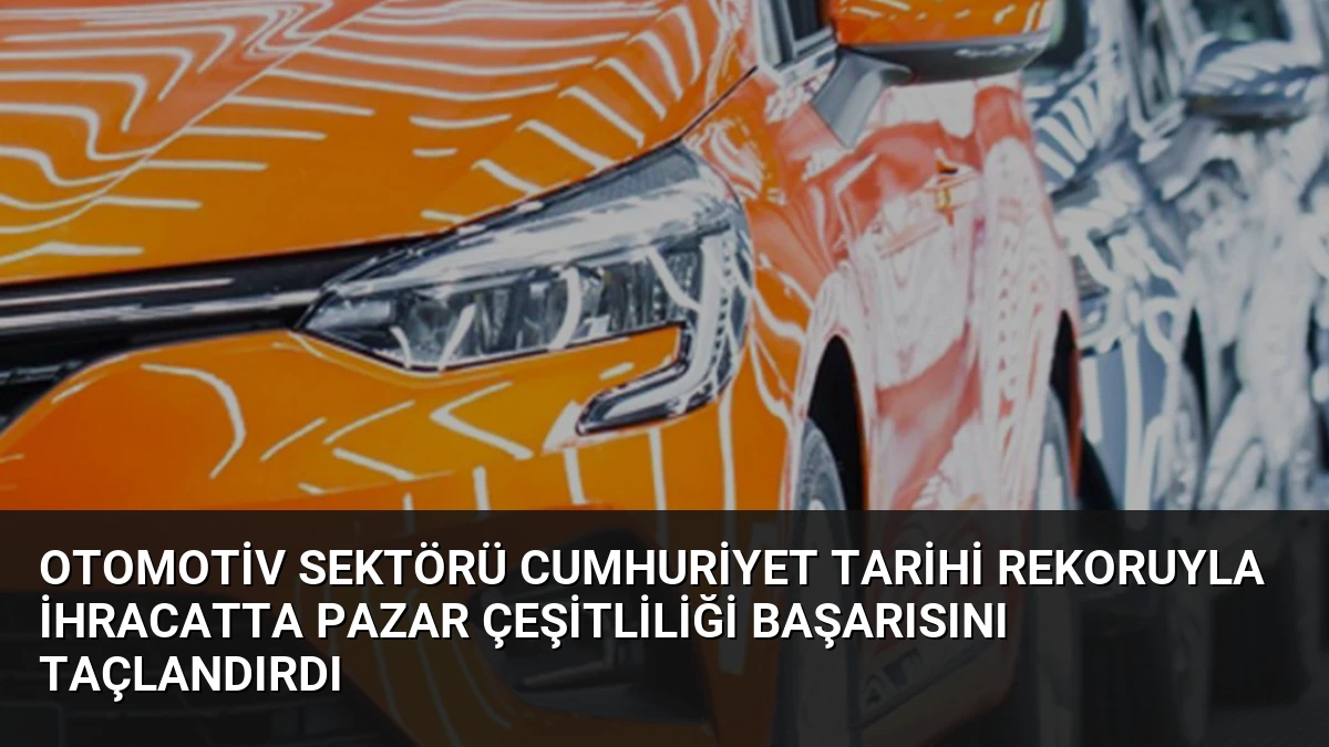 Otomotiv Sektörü Cumhuriyet Tarihi Rekoruyla İhracatta Pazar Çeşitliliği Başarısını Taçlandırdı