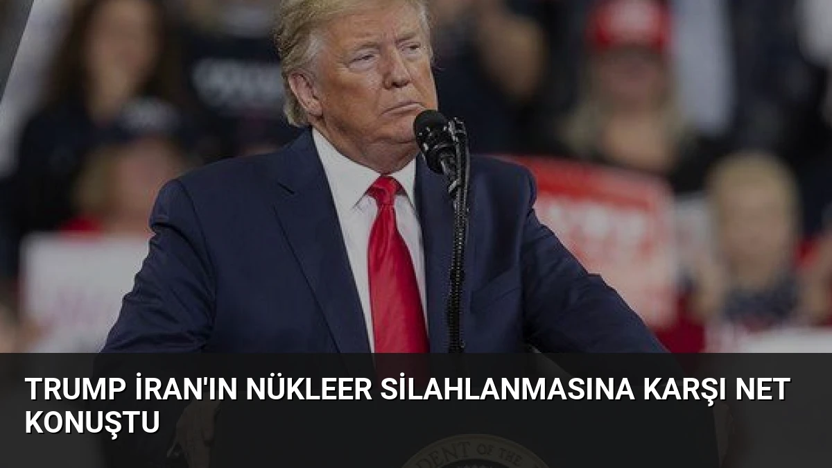 Trump İran’ın Nükleer Silahlanmasına Karşı Net Konuştu