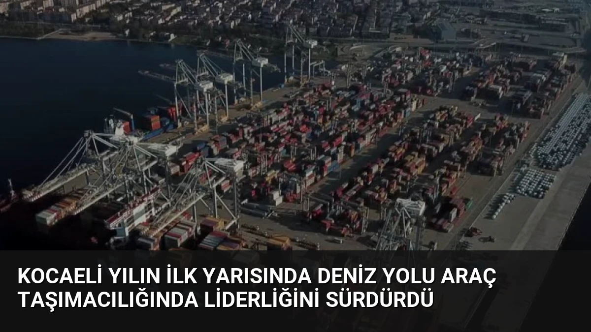 Kocaeli Yılın İlk Yarısında Deniz Yolu Araç Taşımacılığında Liderliğini Sürdürdü