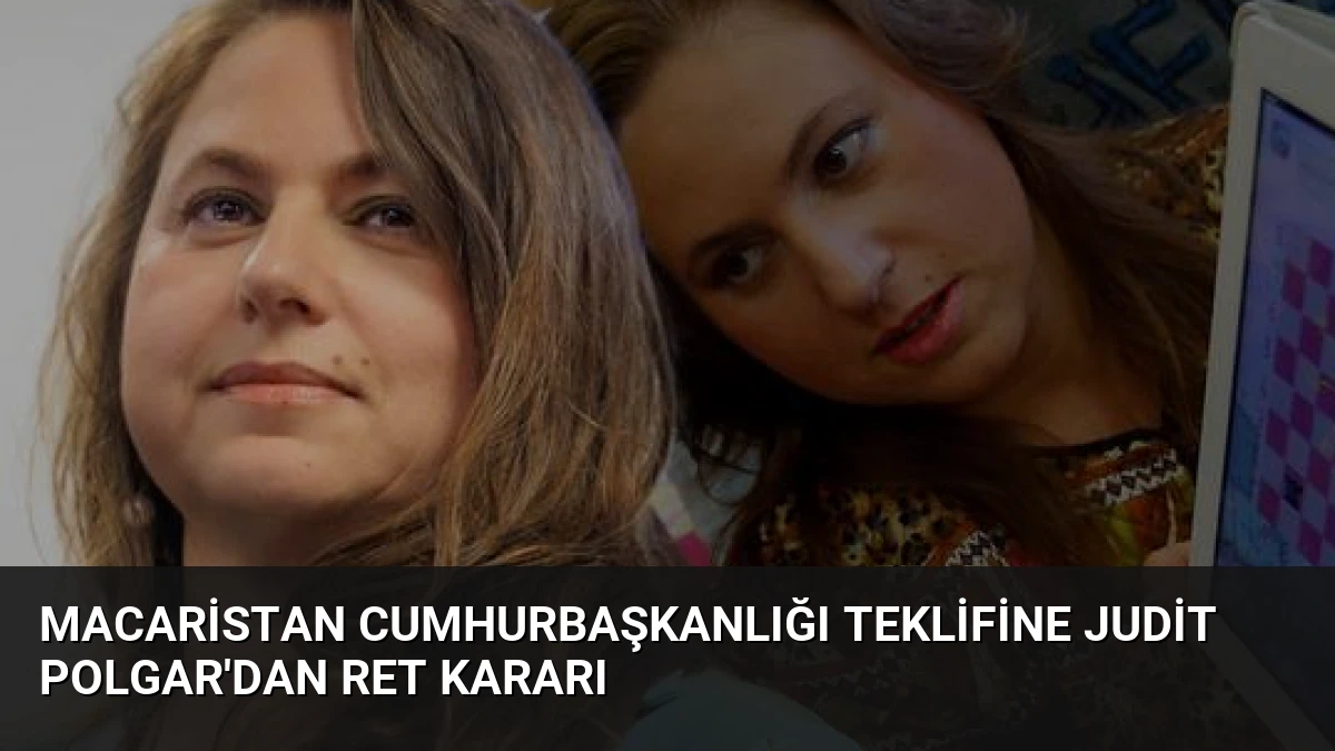 Macaristan Cumhurbaşkanlığı Teklifine Judit Polgar’dan Ret Kararı