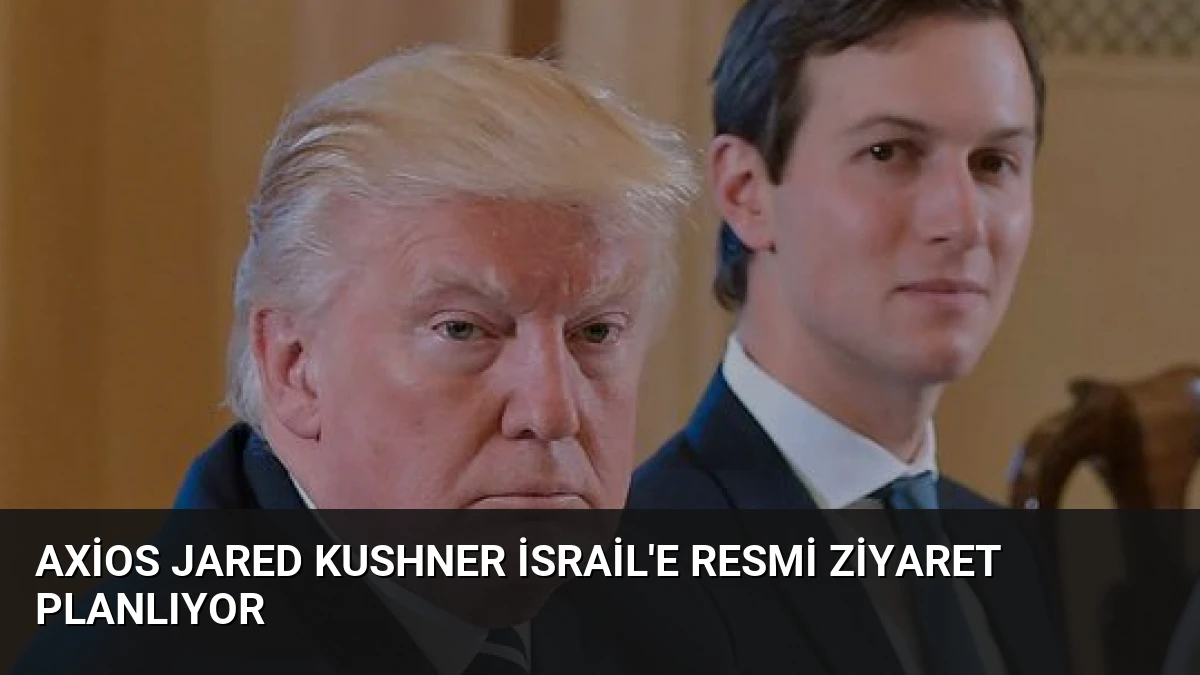 Axios Jared Kushner İsrail’e Resmi Ziyaret Planlıyor
