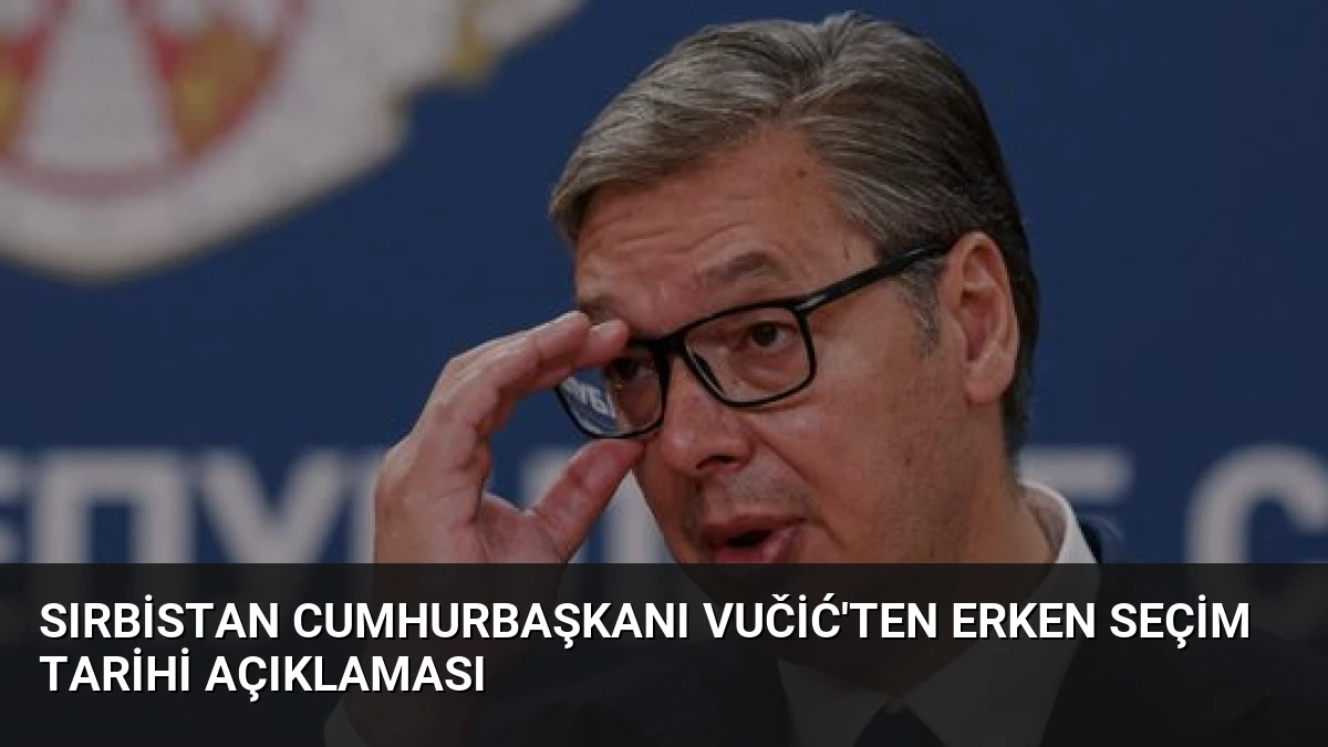 Sırbistan Cumhurbaşkanı Vučić’ten Erken Seçim Tarihi Açıklaması
