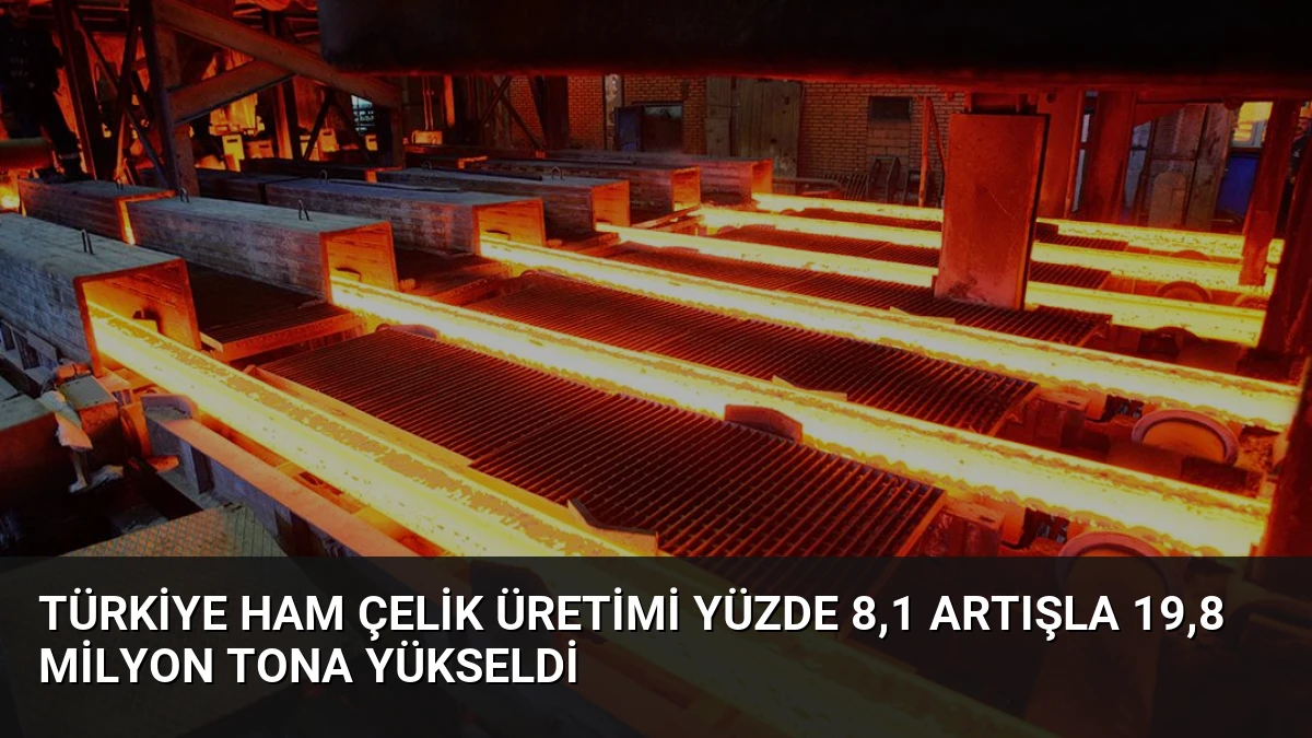 Türkiye Ham Çelik Üretimi Yüzde 8,1 Artışla 19,8 Milyon Tona Yükseldi