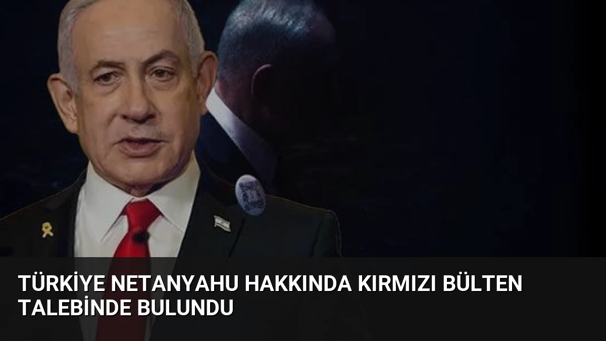 Türkiye Netanyahu hakkında kırmızı bülten talebinde bulundu