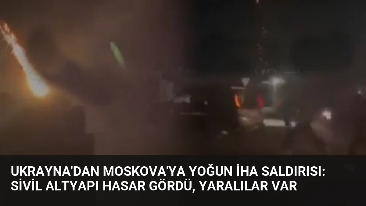 Ukrayna’dan Moskova’ya Yoğun İHA Saldırısı: Sivil Altyapı Hasar Gördü, Yaralılar Var
