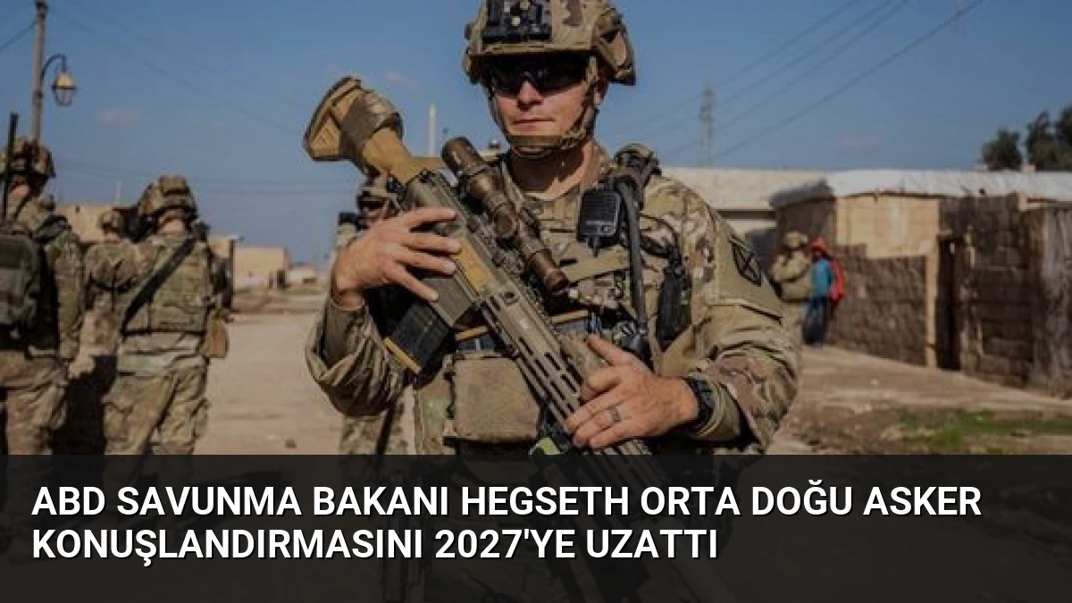 ABD Savunma Bakanı Hegseth Orta Doğu asker konuşlandırmasını 2027’ye uzattı