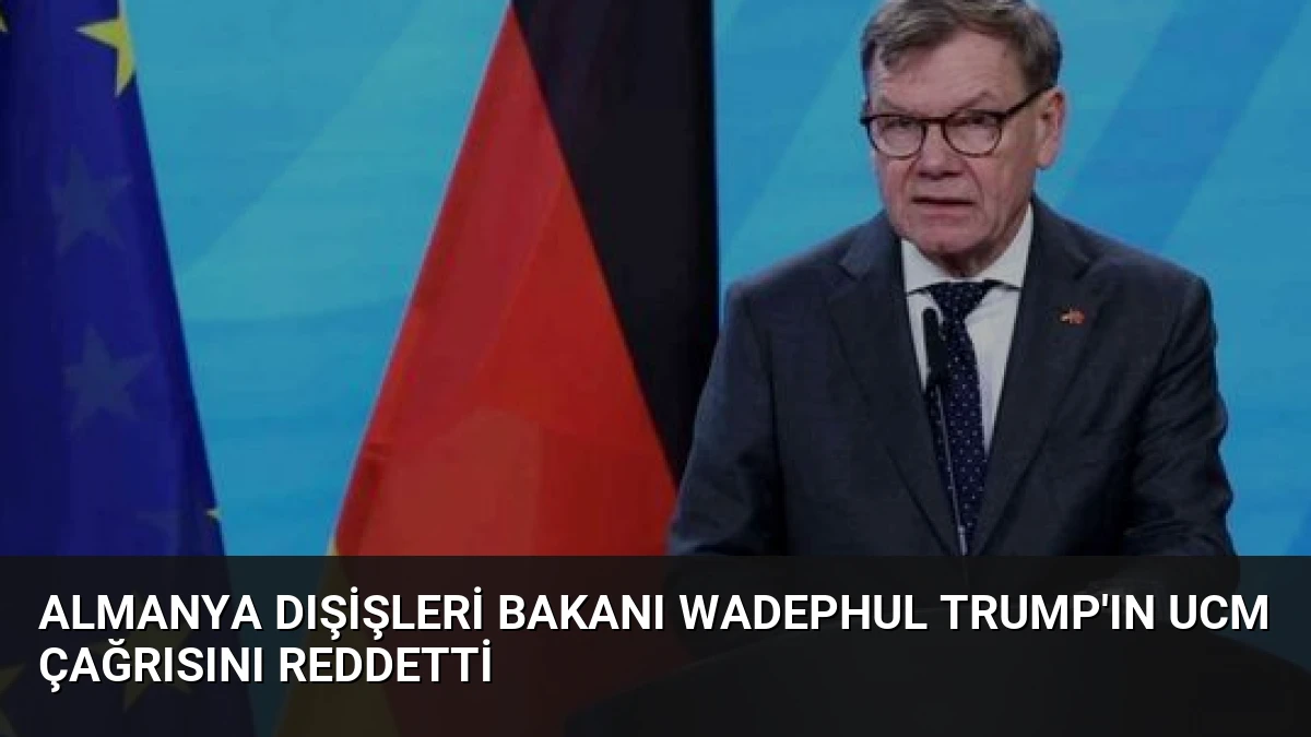 Almanya Dışişleri Bakanı Wadephul Trump’ın UCM Çağrısını Reddetti