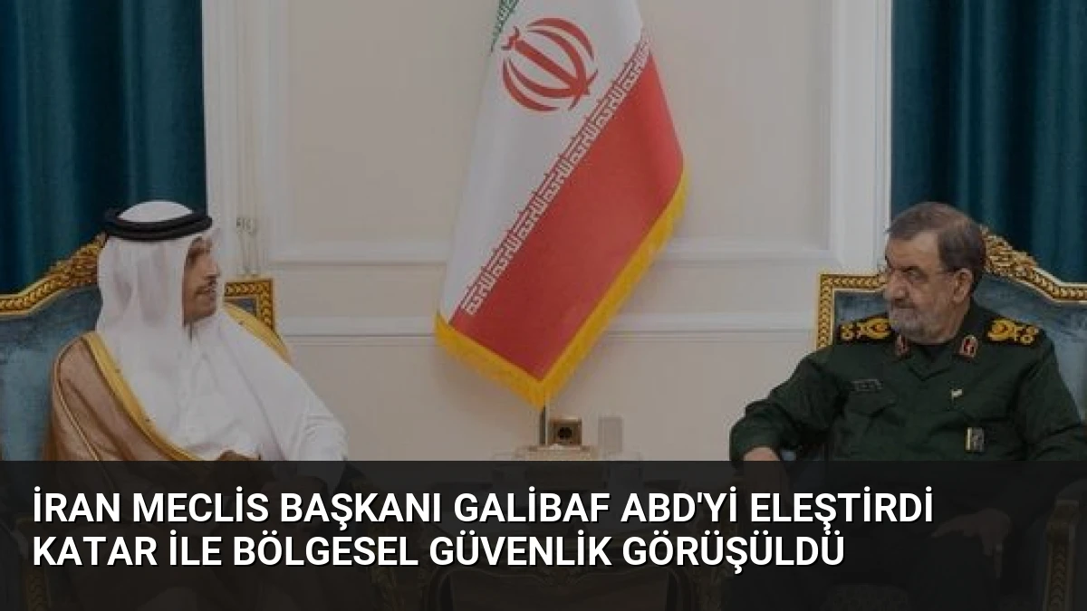 İran Meclis Başkanı Galibaf ABD’yi Eleştirdi Katar ile Bölgesel Güvenlik Görüşüldü