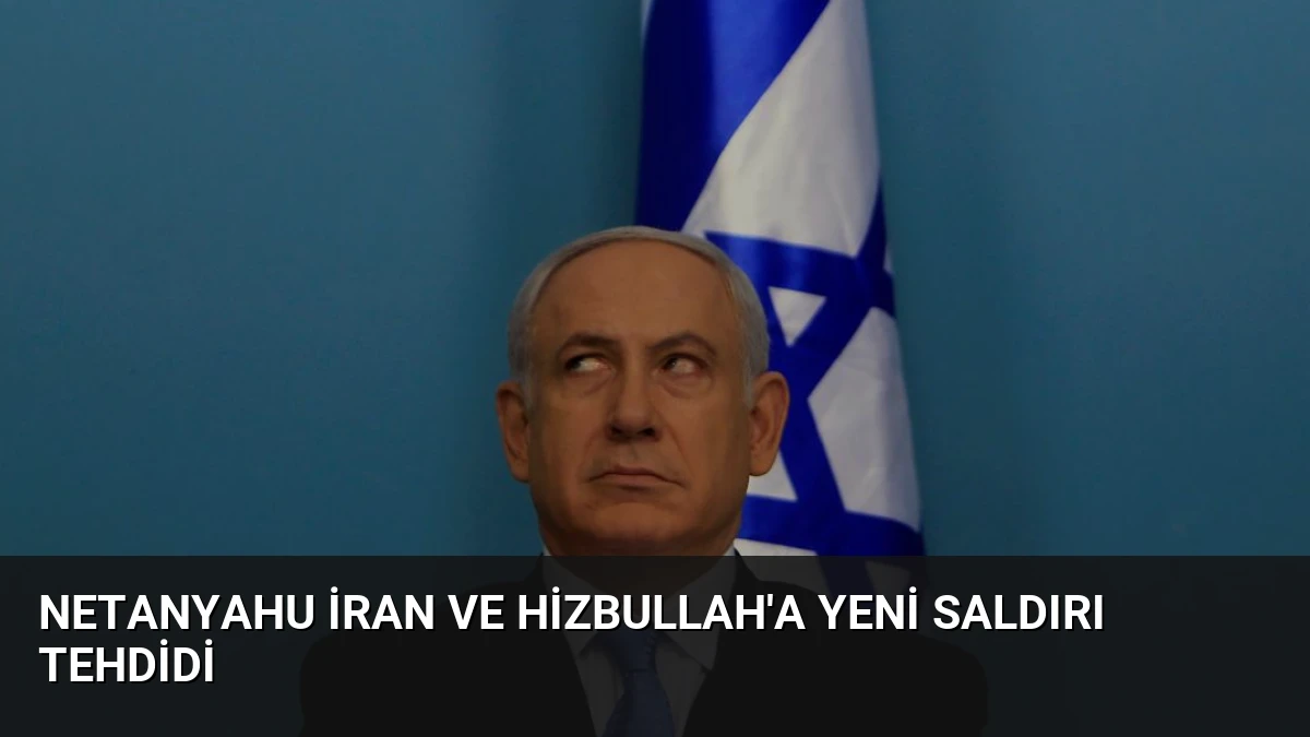 Netanyahu İran ve Hizbullah’a Yeni Saldırı Tehdidi
