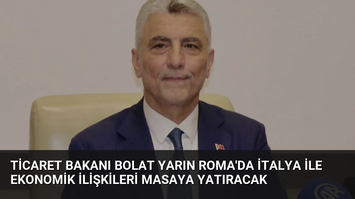 Ticaret Bakanı Bolat Yarın Roma’da İtalya ile Ekonomik İlişkileri Masaya Yatıracak