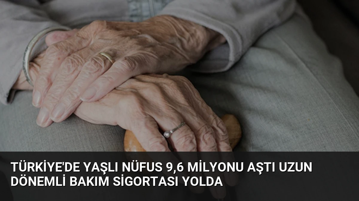 Türkiye’de Yaşlı Nüfus 9,6 Milyonu Aştı Uzun Dönemli Bakım Sigortası Yolda