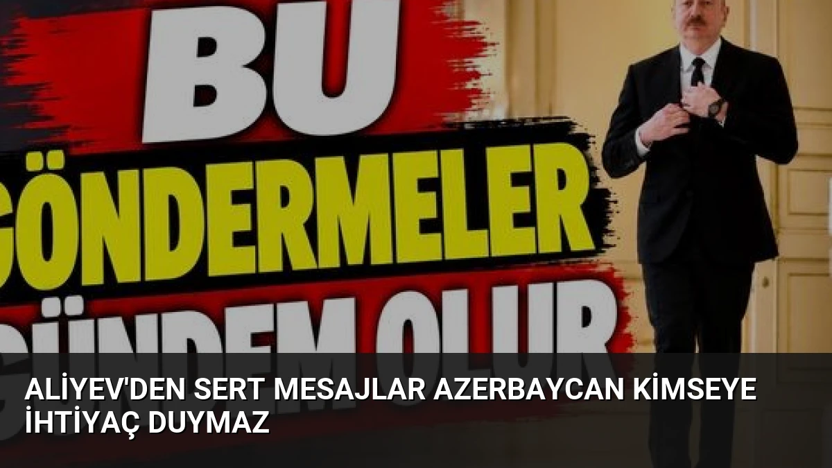 Aliyev’den Sert Mesajlar Azerbaycan Kimseye İhtiyaç Duymaz