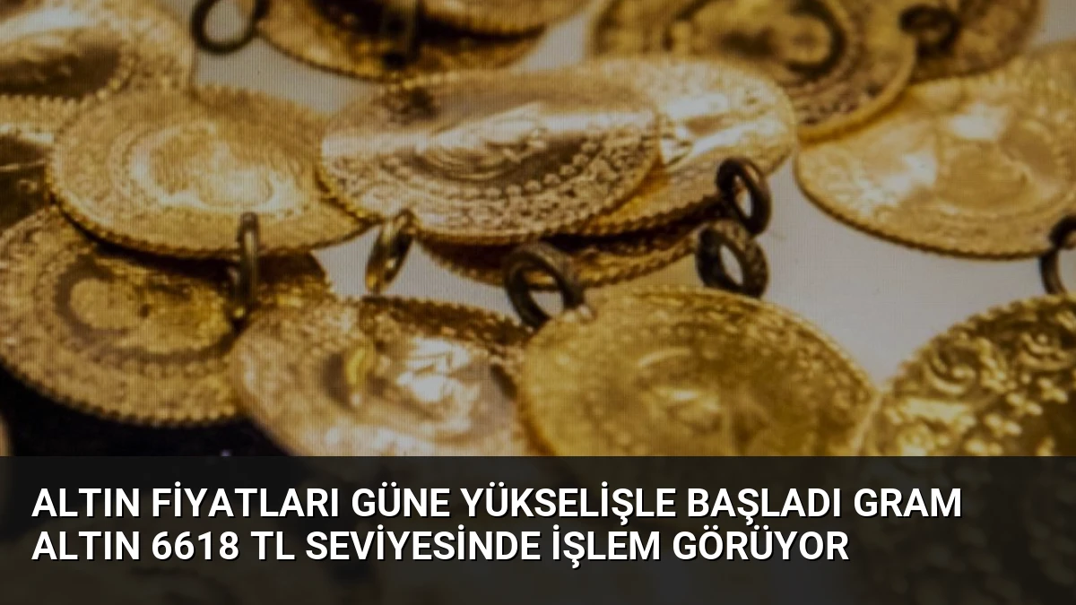Altın Fiyatları Güne Yükselişle Başladı Gram Altın 6618 TL Seviyesinde İşlem Görüyor