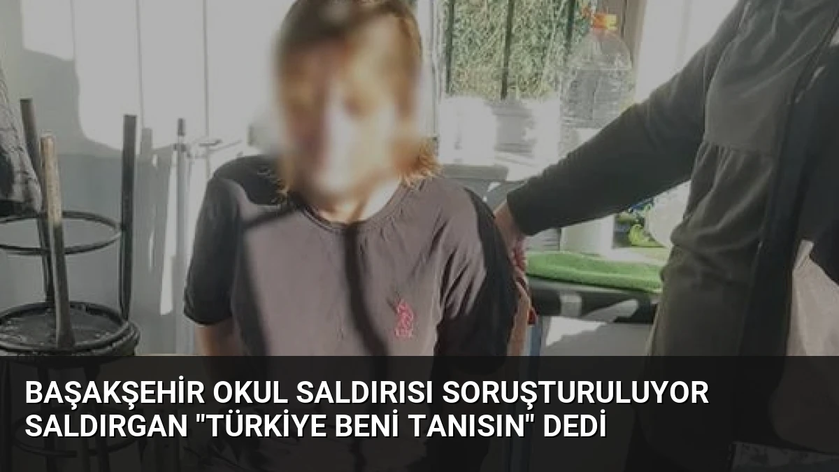 Başakşehir Okul Saldırısı Soruşturuluyor Saldırgan “Türkiye Beni Tanısın” Dedi