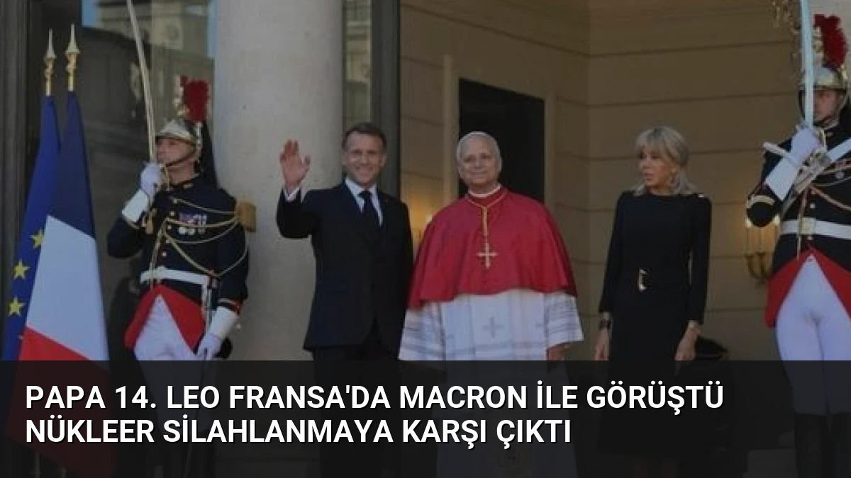 Papa 14. Leo Fransa’da Macron ile Görüştü Nükleer Silahlanmaya Karşı Çıktı