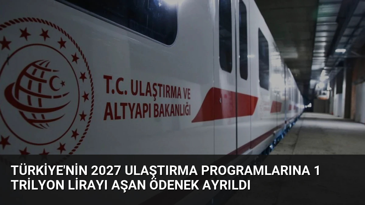 Türkiye’nin 2027 Ulaştırma Programlarına 1 Trilyon Lirayı Aşan Ödenek Ayrıldı