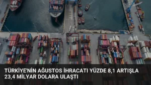 Türkiye’nin Ağustos İhracatı Yüzde 8,1 Artışla 23,4 Milyar Dolara Ulaştı