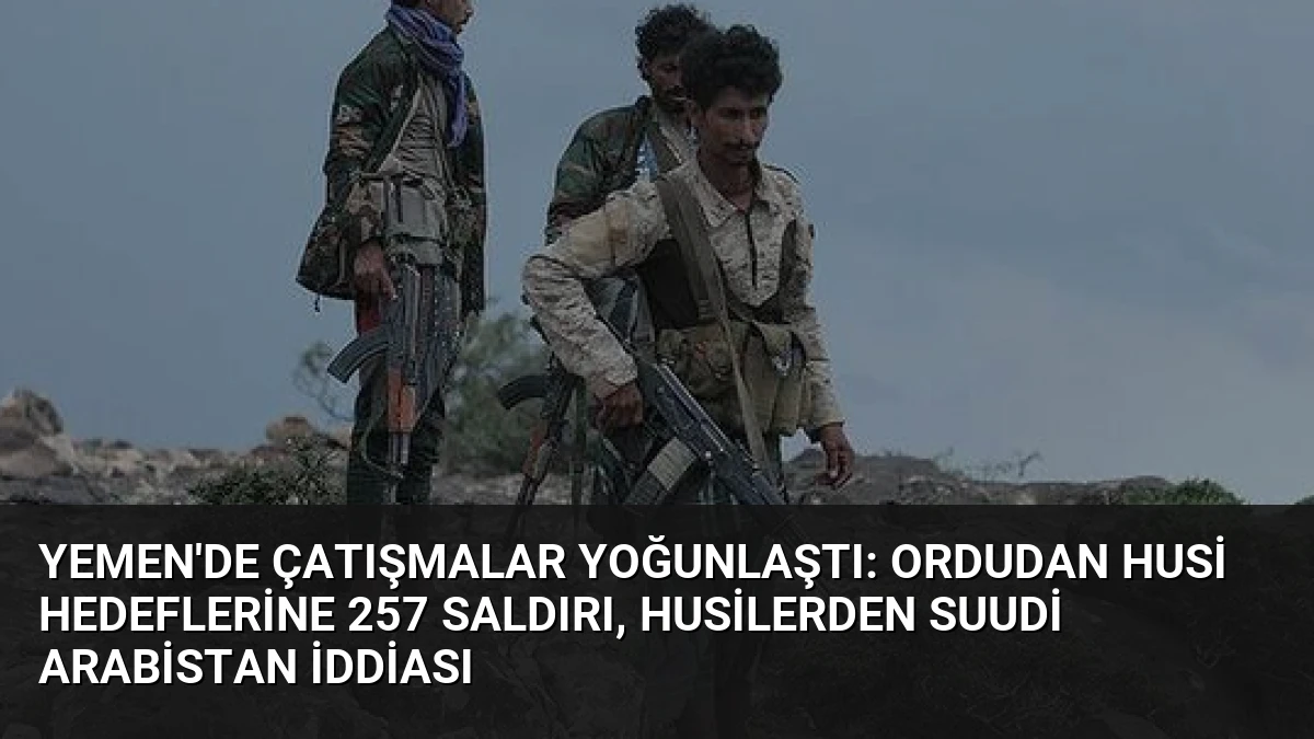 Yemen’de Çatışmalar Yoğunlaştı: Ordudan Husi Hedeflerine 257 Saldırı, Husilerden Suudi Arabistan İddiası